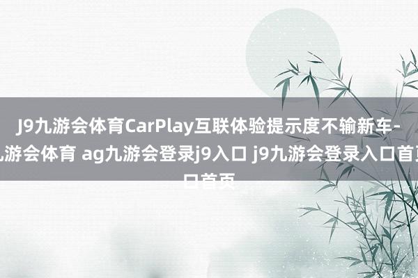J9九游会体育CarPlay互联体验提示度不输新车-九游会体育 ag九游会登录j9入口 j9九游会登录入口首页