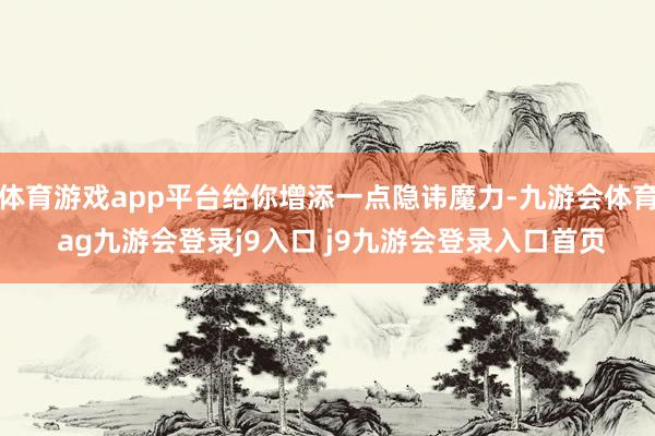 体育游戏app平台给你增添一点隐讳魔力-九游会体育 ag九游会登录j9入口 j9九游会登录入口首页
