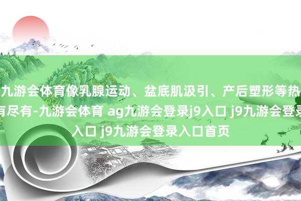 九游会体育像乳腺运动、盆底肌汲引、产后塑形等热点劳动应有尽有-九游会体育 ag九游会登录j9入口 j9九游会登录入口首页