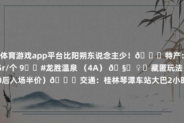 体育游戏app平台比阳朔东说念主少！🍊特产：古镇现剥沙田柚5r/个 9️⃣﻿#龙胜温泉﻿ （4A） 🧖♀️藏匿玩法：买晚场票（17:00后入场半价）🚗交通：桂林琴潭车站大巴2小时直达 🔟﻿#东西巷﻿ （免 费）📿伴手礼指南：桂花糕认准「金顺昌」老 字号🎎汉服体验：巷内「墨颜堂」99包妆造-九游会体育 ag九游会登录j9入口 j9九游会登录入口首页