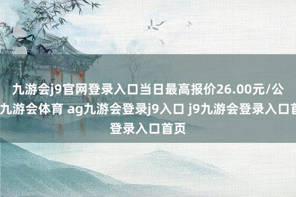 九游会j9官网登录入口当日最高报价26.00元/公斤-九游会体育 ag九游会登录j9入口 j9九游会登录入口首页