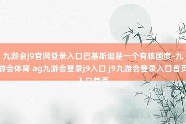 九游会j9官网登录入口巴基斯坦是一个有核国度-九游会体育 ag九游会登录j9入口 j9九游会登录入口首页