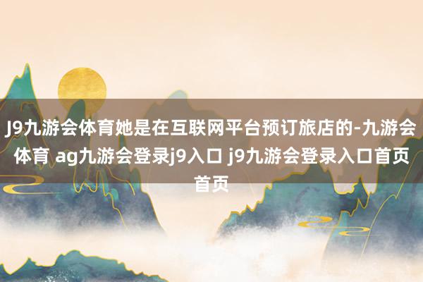J9九游会体育她是在互联网平台预订旅店的-九游会体育 ag九游会登录j9入口 j9九游会登录入口首页