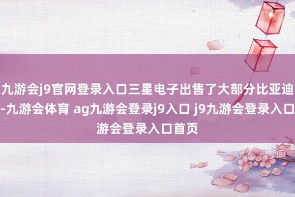 九游会j9官网登录入口三星电子出售了大部分比亚迪股票-九游会体育 ag九游会登录j9入口 j9九游会登录入口首页