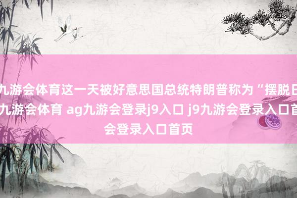 九游会体育这一天被好意思国总统特朗普称为“摆脱日”-九游会体育 ag九游会登录j9入口 j9九游会登录入口首页
