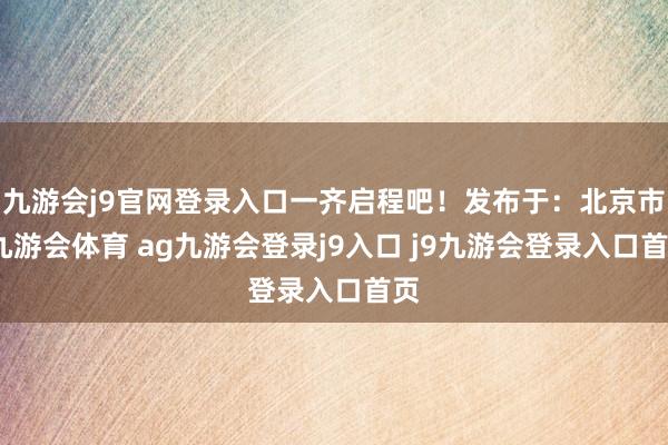 九游会j9官网登录入口一齐启程吧！发布于：北京市-九游会体育 ag九游会登录j9入口 j9九游会登录入口首页