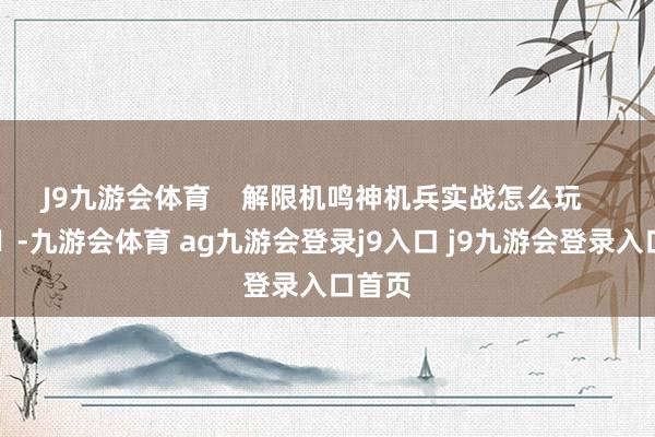 J9九游会体育    解限机鸣神机兵实战怎么玩    			-九游会体育 ag九游会登录j9入口 j9九游会登录入口首页