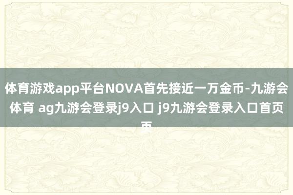 体育游戏app平台NOVA首先接近一万金币-九游会体育 ag九游会登录j9入口 j9九游会登录入口首页