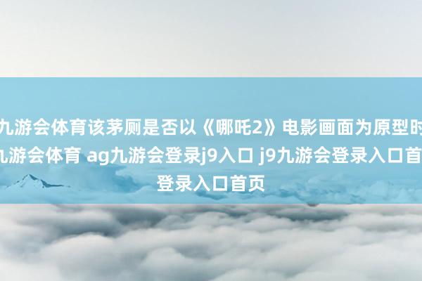 九游会体育该茅厕是否以《哪吒2》电影画面为原型时-九游会体育 ag九游会登录j9入口 j9九游会登录入口首页