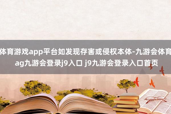 体育游戏app平台如发现存害或侵权本体-九游会体育 ag九游会登录j9入口 j9九游会登录入口首页