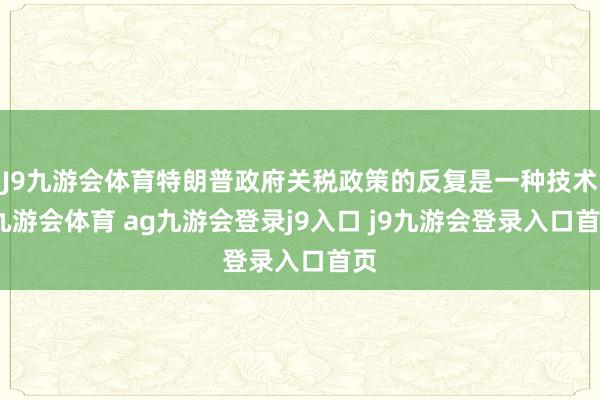 J9九游会体育特朗普政府关税政策的反复是一种技术-九游会体育 ag九游会登录j9入口 j9九游会登录入口首页