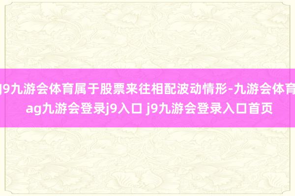 J9九游会体育属于股票来往相配波动情形-九游会体育 ag九游会登录j9入口 j9九游会登录入口首页