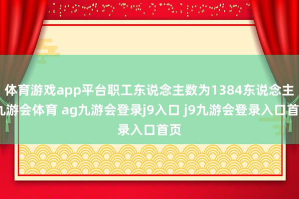 体育游戏app平台职工东说念主数为1384东说念主-九游会体育 ag九游会登录j9入口 j9九游会登录入口首页