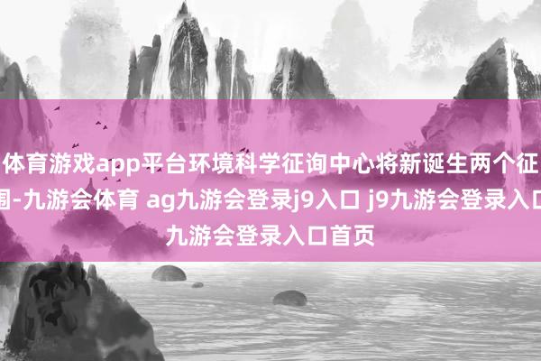 体育游戏app平台环境科学征询中心将新诞生两个征询范围-九游会体育 ag九游会登录j9入口 j9九游会登录入口首页