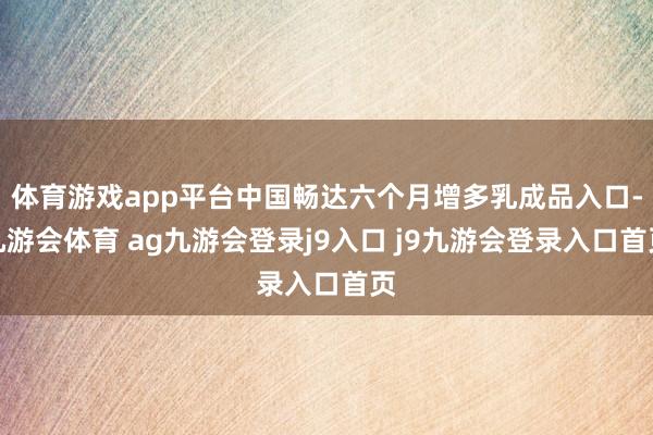 体育游戏app平台中国畅达六个月增多乳成品入口-九游会体育 ag九游会登录j9入口 j9九游会登录入口首页