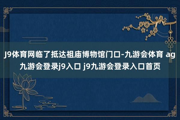 J9体育网临了抵达祖庙博物馆门口-九游会体育 ag九游会登录j9入口 j9九游会登录入口首页