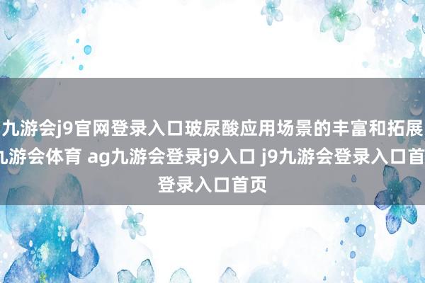 九游会j9官网登录入口玻尿酸应用场景的丰富和拓展-九游会体育 ag九游会登录j9入口 j9九游会登录入口首页
