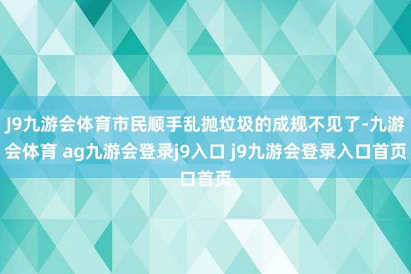 J9九游会体育市民顺手乱抛垃圾的成规不见了-九游会体育 ag九游会登录j9入口 j9九游会登录入口首页