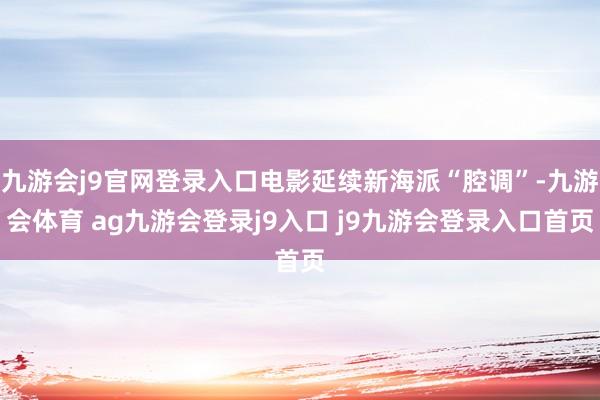 九游会j9官网登录入口电影延续新海派“腔调”-九游会体育 ag九游会登录j9入口 j9九游会登录入口首页