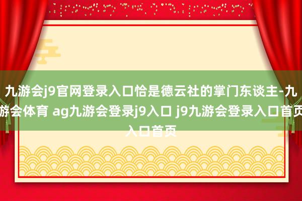 九游会j9官网登录入口恰是德云社的掌门东谈主-九游会体育 ag九游会登录j9入口 j9九游会登录入口首页