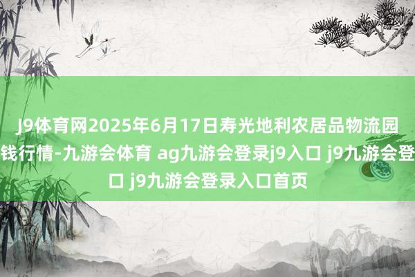 J9体育网2025年6月17日寿光地利农居品物流园有限公司价钱行情-九游会体育 ag九游会登录j9入口 j9九游会登录入口首页