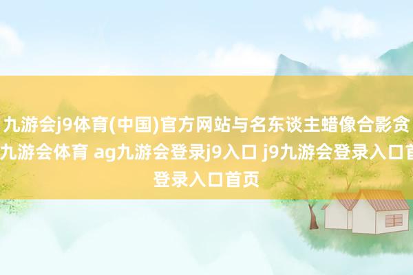 九游会j9体育(中国)官方网站与名东谈主蜡像合影贪恋-九游会体育 ag九游会登录j9入口 j9九游会登录入口首页