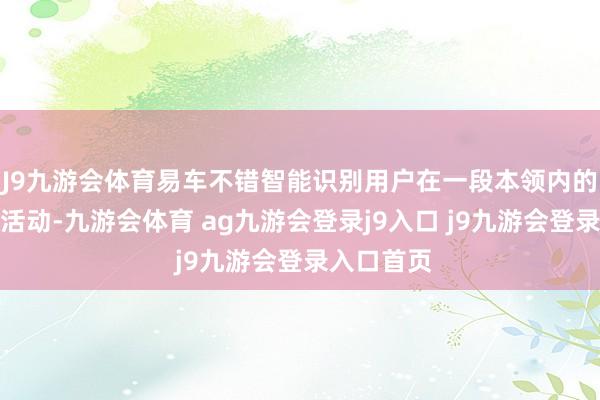 J9九游会体育易车不错智能识别用户在一段本领内的高频浏览活动-九游会体育 ag九游会登录j9入口 j9九游会登录入口首页