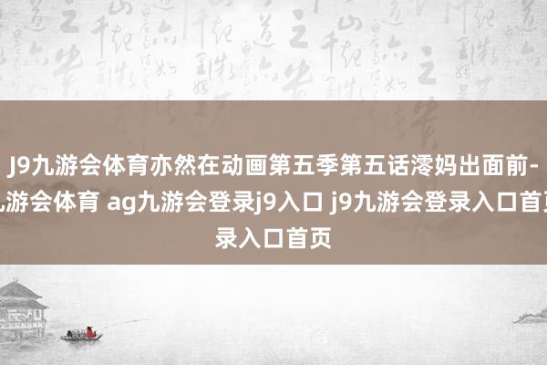 J9九游会体育亦然在动画第五季第五话澪妈出面前-九游会体育 ag九游会登录j9入口 j9九游会登录入口首页