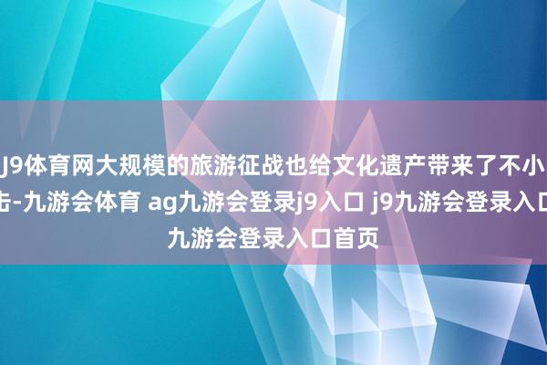 J9体育网大规模的旅游征战也给文化遗产带来了不小的冲击-九游会体育 ag九游会登录j9入口 j9九游会登录入口首页