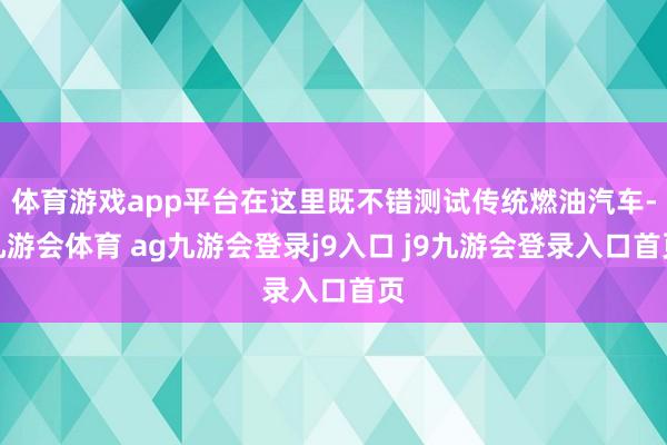 体育游戏app平台在这里既不错测试传统燃油汽车-九游会体育 ag九游会登录j9入口 j9九游会登录入口首页