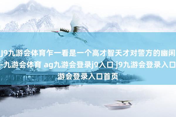 J9九游会体育乍一看是一个高才智天才对警方的幽闲寻衅-九游会体育 ag九游会登录j9入口 j9九游会登录入口首页