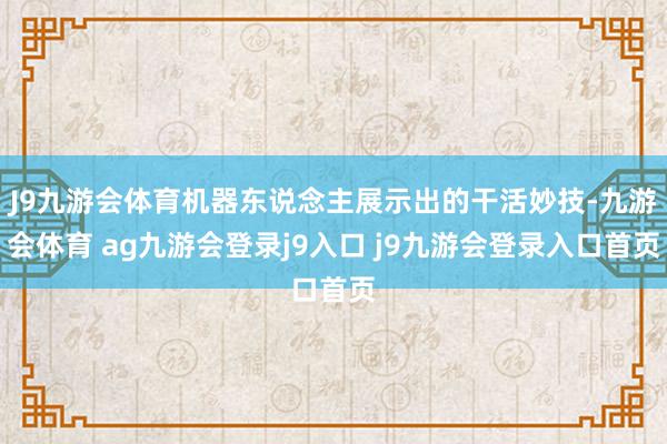 J9九游会体育机器东说念主展示出的干活妙技-九游会体育 ag九游会登录j9入口 j9九游会登录入口首页