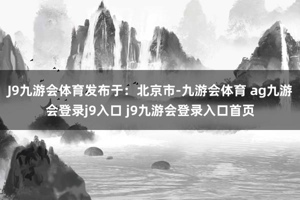 J9九游会体育发布于：北京市-九游会体育 ag九游会登录j9入口 j9九游会登录入口首页