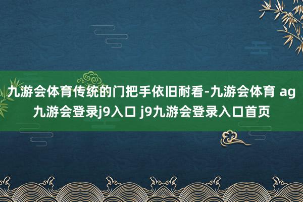 九游会体育传统的门把手依旧耐看-九游会体育 ag九游会登录j9入口 j9九游会登录入口首页