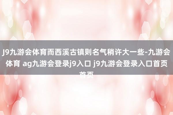J9九游会体育而西溪古镇则名气稍许大一些-九游会体育 ag九游会登录j9入口 j9九游会登录入口首页