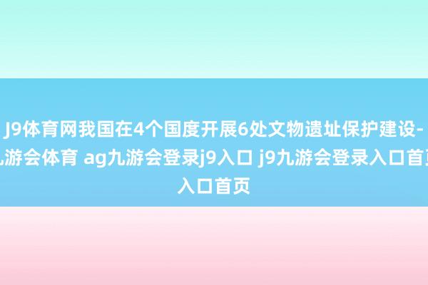 J9体育网我国在4个国度开展6处文物遗址保护建设-九游会体育 ag九游会登录j9入口 j9九游会登录入口首页
