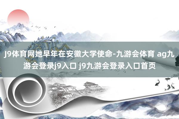 J9体育网她早年在安徽大学使命-九游会体育 ag九游会登录j9入口 j9九游会登录入口首页