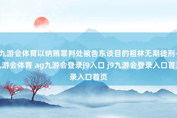 九游会体育以纳贿罪判处被告东谈目的祖林无期徒刑-九游会体育 ag九游会登录j9入口 j9九游会登录入口首页