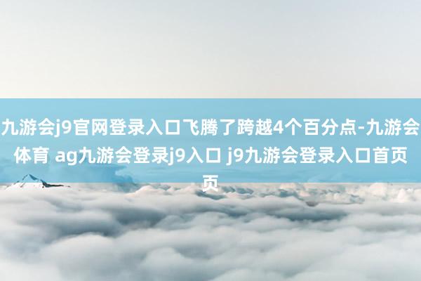 九游会j9官网登录入口飞腾了跨越4个百分点-九游会体育 ag九游会登录j9入口 j9九游会登录入口首页