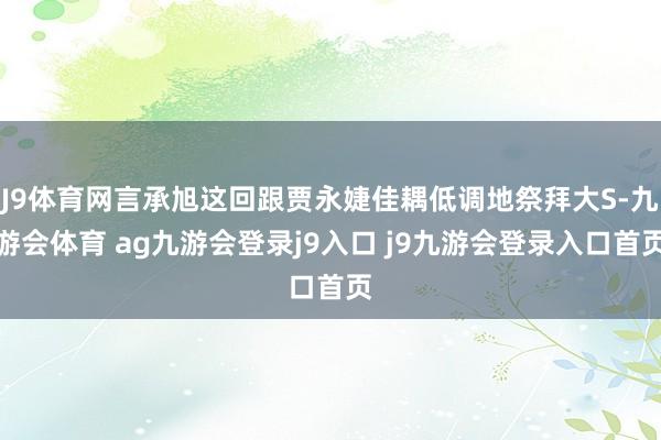J9体育网言承旭这回跟贾永婕佳耦低调地祭拜大S-九游会体育 ag九游会登录j9入口 j9九游会登录入口首页