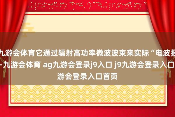 九游会体育它通过辐射高功率微波波束来实际“电波报复”-九游会体育 ag九游会登录j9入口 j9九游会登录入口首页