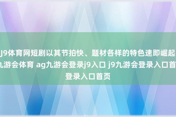 J9体育网短剧以其节拍快、题材各样的特色速即崛起-九游会体育 ag九游会登录j9入口 j9九游会登录入口首页
