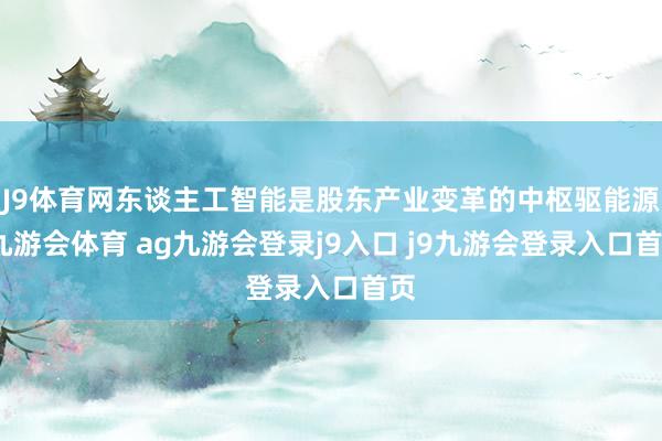 J9体育网东谈主工智能是股东产业变革的中枢驱能源-九游会体育 ag九游会登录j9入口 j9九游会登录入口首页