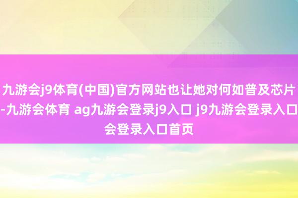 九游会j9体育(中国)官方网站也让她对何如普及芯片性能-九游会体育 ag九游会登录j9入口 j9九游会登录入口首页