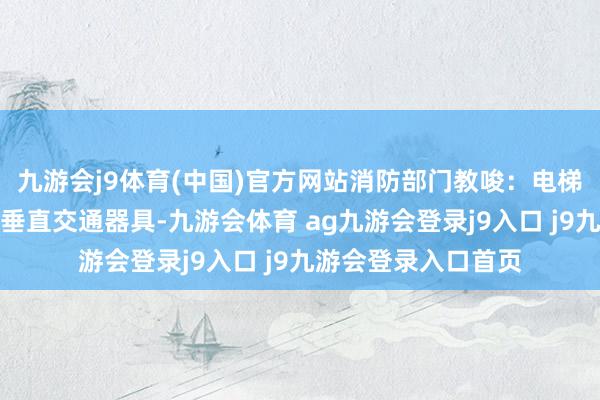 九游会j9体育(中国)官方网站消防部门教唆：电梯手脚平常活命中的垂直交通器具-九游会体育 ag九游会登录j9入口 j9九游会登录入口首页