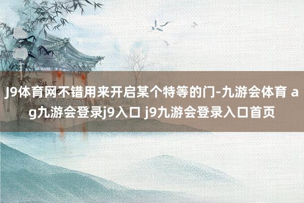 J9体育网不错用来开启某个特等的门-九游会体育 ag九游会登录j9入口 j9九游会登录入口首页