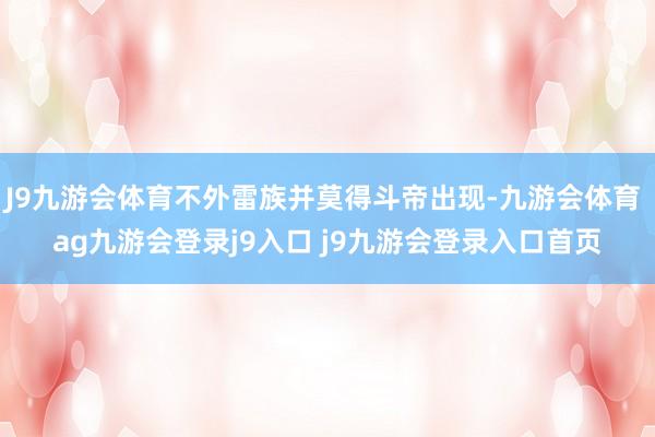 J9九游会体育不外雷族并莫得斗帝出现-九游会体育 ag九游会登录j9入口 j9九游会登录入口首页