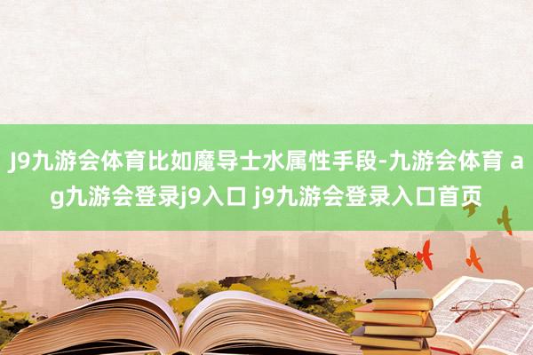 J9九游会体育比如魔导士水属性手段-九游会体育 ag九游会登录j9入口 j9九游会登录入口首页