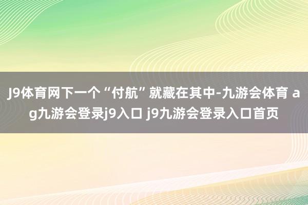 J9体育网下一个“付航”就藏在其中-九游会体育 ag九游会登录j9入口 j9九游会登录入口首页