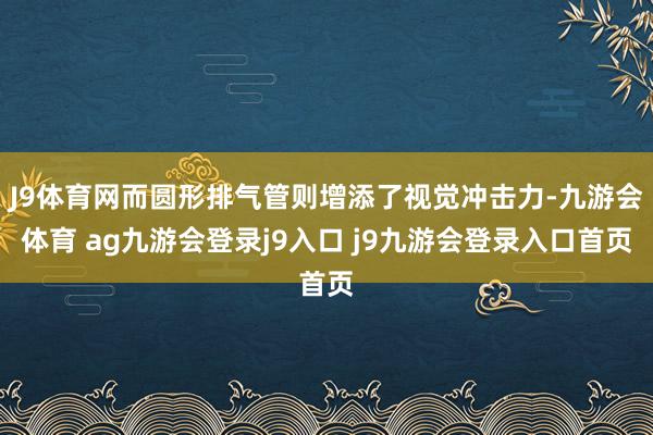 J9体育网而圆形排气管则增添了视觉冲击力-九游会体育 ag九游会登录j9入口 j9九游会登录入口首页